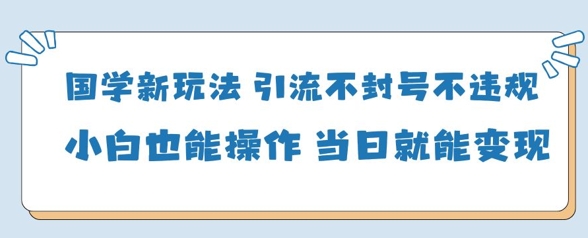 国学新玩法，引流不封号不违规小白也能操作，当日就能变现-4158创业网