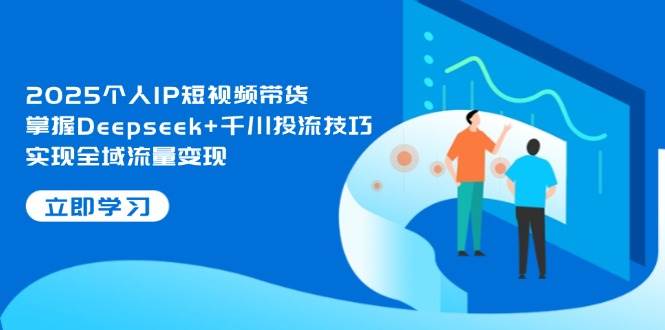 2025个人IP短视频带货，掌握Deepseek+千川投流技巧，实现全域流量变现-4158创业网