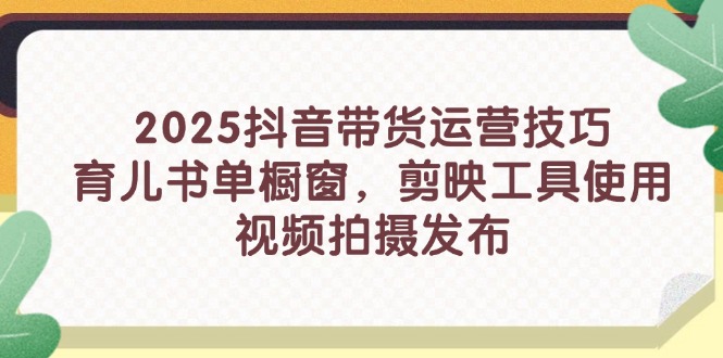 2025抖音带货运营技巧，育儿书单橱窗，剪映工具使用，视频拍摄发布-4158创业网