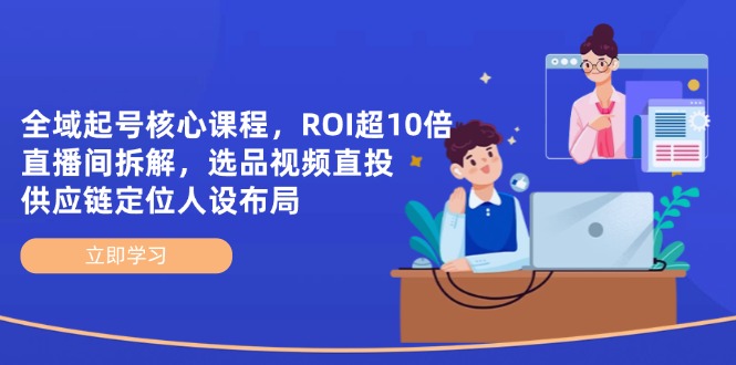 全域起号核心课程，ROI超10倍直播间拆解，选品直投，供应链定位人设布局-4158创业网