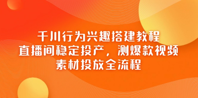千川行为兴趣搭建教程，直播间稳定投产，测爆款视频，素材投放全流程-4158创业网