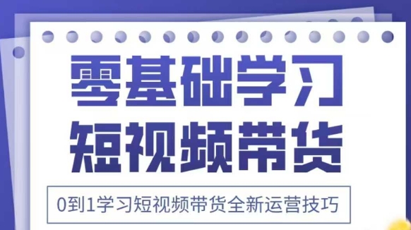 抖音全新短视频带货运营技巧，2025年新课，0到1学习短视频带货全新运营技巧-4158创业网