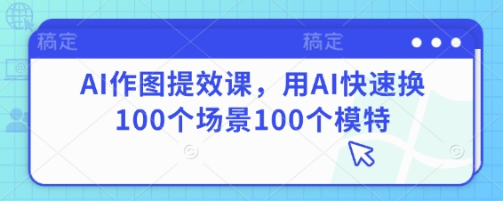 AI作图提效课，用AI快速换100个场景100个模特-4158创业网