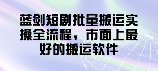 蓝剑短剧批量搬运实操全流程，市面上最好的搬运软件-4158创业网