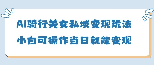 AI骑行美女私域变现玩法小白可操作当日变现5张-4158创业网