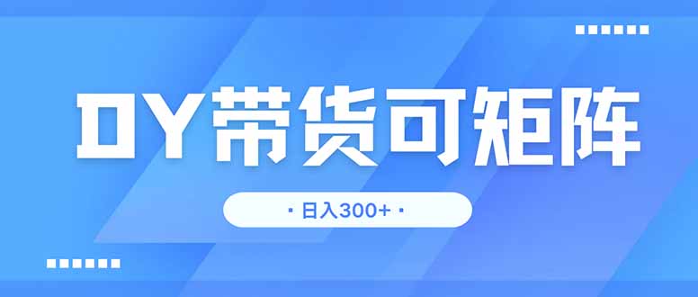 DY带货，日入300＋矩阵无上限-4158创业网