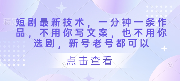 短剧最新技术，一分钟一条作品，不用你写文案，也不用你选剧，新号老号都可以-4158创业网