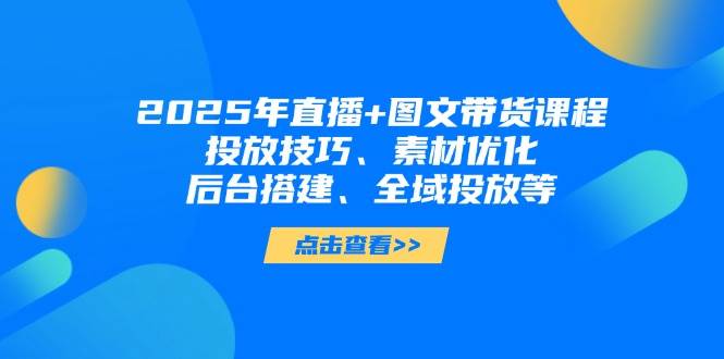 2025年短视频图文带货+直播带货：投放技巧、素材优化、后台搭建、全域投放等-4158创业网