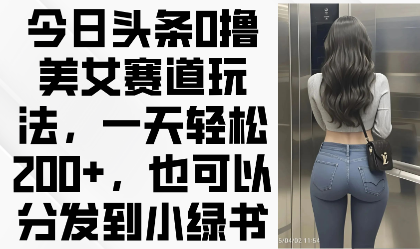 今日头条0撸美女赛道玩法，一天轻松200+，也可以分发到小绿书-4158创业网