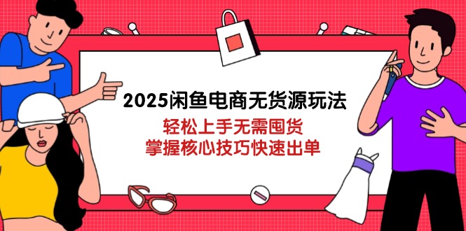 2025闲鱼电商无货源玩法：轻松上手无需囤货，掌握核心技巧快速出单-4158创业网
