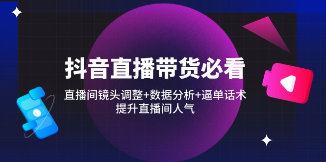 抖音直播带货必看：直播间镜头调整+数据分析+逼单话术，提升直播间人气-4158创业网