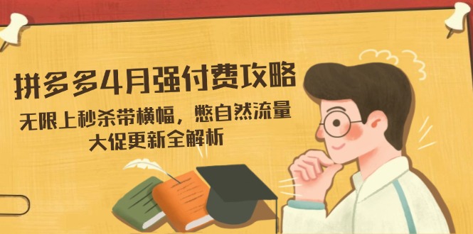 拼多多4月强付费攻略，无限上秒杀带横幅，憋自然流量，大促更新全解析-4158创业网