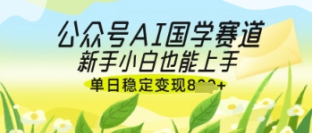 公众号AI国学爆文，国学赛道风口，新手小白也能轻松上手，单日稳定变现几张-4158创业网