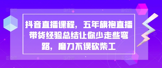 抖音直播课程，五年旗袍直播带货经验总结让你少走些弯路，磨刀不误砍柴工-4158创业网
