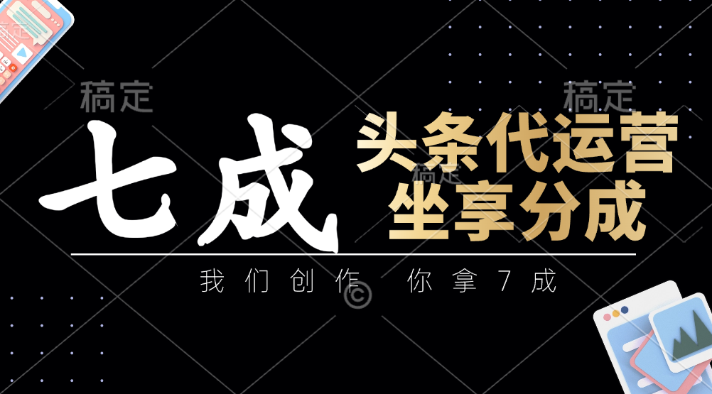 头条代运营：我们创作，你拿7成，简单操作，坐享分成-4158创业网