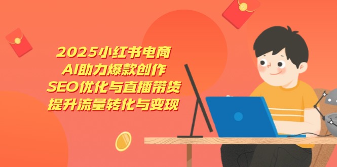 2025小红书电商，AI助力爆款创作，SEO优化与直播带货，提升流量转化与变现-4158创业网