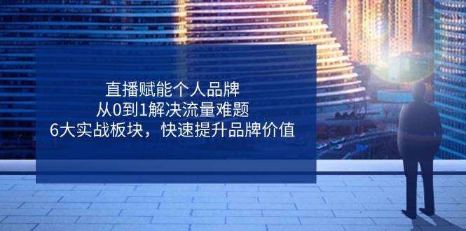 直播赋能个人品牌，从0到1解决流量难题，6大实战板块，快速提升品牌价值-4158创业网
