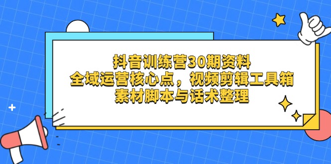 抖音训练营30期资料，全域运营核心点，视频剪辑工具箱 素材脚本与话术整理-4158创业网