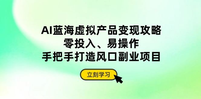 AI蓝海虚拟产品变现攻略，零投入、易操作，手把手打造风口副业项目-4158创业网