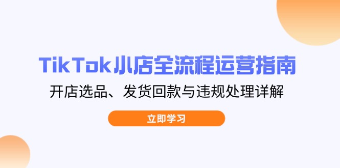 TikTok小店全流程运营指南，开店选品、发货回款与违规处理详解-4158创业网