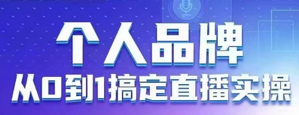个人品牌：从0到1搞定直播实操，用直播为你的个人品牌赋能，六大实操板块，放大个人影响力-4158创业网