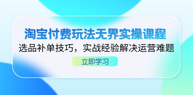 淘宝付费玩法无界实操课程，选品补单技巧，实战经验解决运营难题-4158创业网