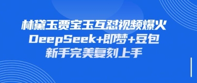持续爆火的林黛玉贾宝玉互怼视频，比爽文还好看，利用DeepSeek+即梦+豆包就可以完美复刻-4158创业网