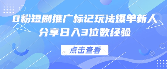 0粉短剧推广标记玩法爆单新人分享日入3位数经验-4158创业网
