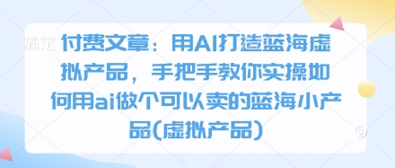 付费文章：用AI打造蓝海虚拟产品，手把手教你实操如何用ai做个可以卖的蓝海小产品(虚拟产品)-4158创业网