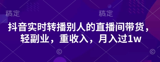 抖音实时转播别人的直播间带货，轻副业，重收入，月入过1w-4158创业网
