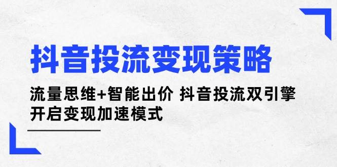 抖音投流变现策略：流量思维+智能出价 抖音投流双引擎 开启变现加速模式-4158创业网