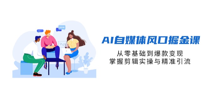 AI自媒体风口掘金课，从零基础到爆款变现，掌握剪辑实操与精准引流-4158创业网