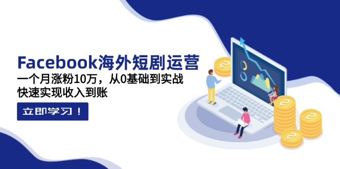 Facebook海外短剧运营：一个月涨粉10万，从0基础到实战，快速实现收入到账-4158创业网