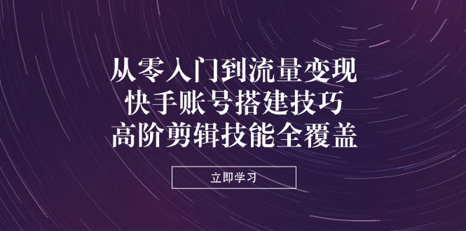 从零入门到流量变现，快手账号搭建技巧，高阶剪辑技能全覆盖-4158创业网