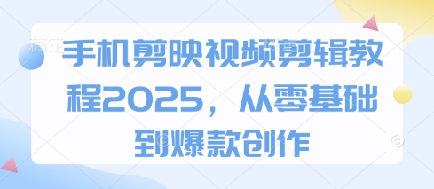 手机剪映视频剪辑教程2025，从零基础到爆款创作-4158创业网