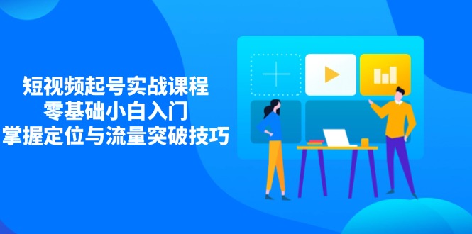 短视频起号实战课程，零基础小白入门，掌握定位与流量突破技巧-4158创业网