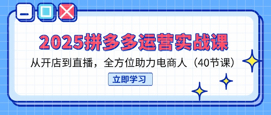 2025拼多多运营实战课，从开店到直播，全方位助力电商人(40节课-4158创业网