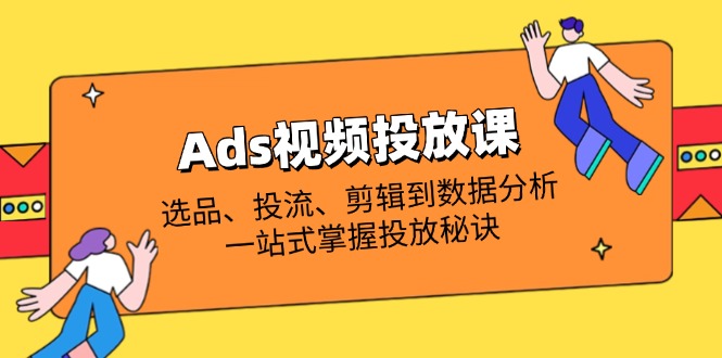 Ads视频投放课全解析：选品、投流、剪辑到数据分析，一站式掌握投放秘诀-4158创业网
