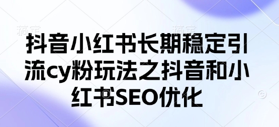 抖音小红书长期稳定引流cy粉玩法之抖音和小红书SEO优化-4158创业网