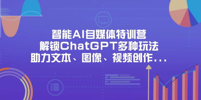智能AI自媒体特训营，解锁ChatGPT多种玩法，助力文本、图像、视频创作…-4158创业网