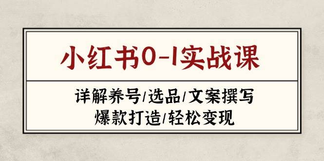 小红书0-1实战课(2023-2025)，详解养号/选品/文案撰写/爆款打造/轻松变现-4158创业网