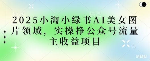 2025小绿书AI美女图片领域，实操挣公众号流量主收益项目-4158创业网