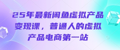 25年最新闲鱼虚拟产品变现课，普通人的虚拟产品电商第一站-4158创业网