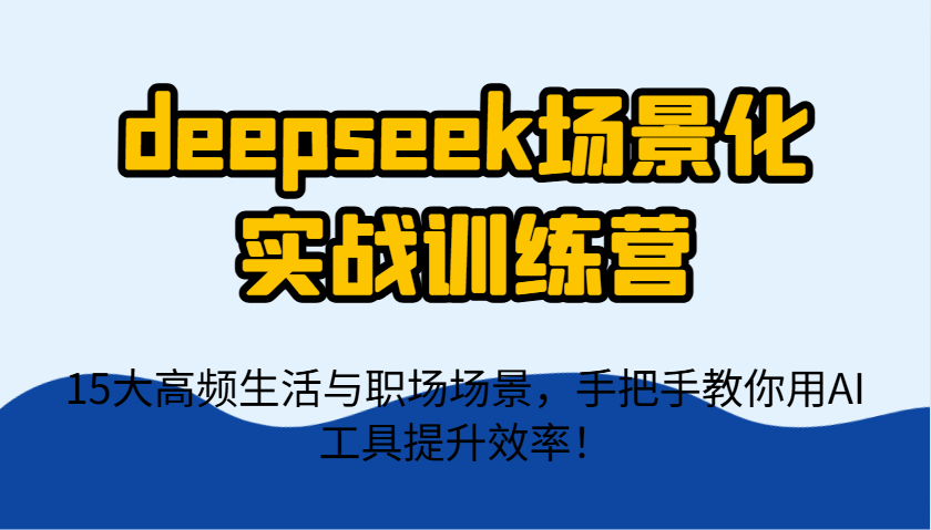 deepseek场景化实战训练营，15大高频生活与职场场景，手把手教你用AI工具提升效率！-4158创业网