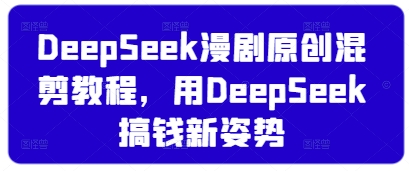 DeepSeek漫剧原创混剪教程，用DeepSeek搞钱新姿势-4158创业网