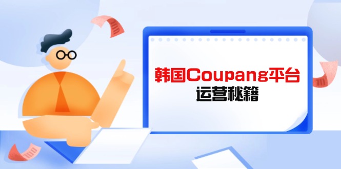 Coupang平台运营秘籍，酷胖卖家必修课，助力卖家提升平台竞争力-4158创业网