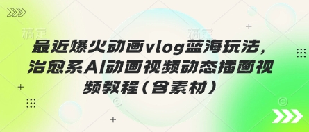 最近爆火动画vlog蓝海玩法，治愈系AI动画视频动态插画视频教程(含素材)-4158创业网