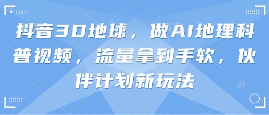 抖音3D地球，做AI地理科普视频，流量拿到手软，伙伴计划新玩法-4158创业网