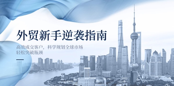 外贸新手逆袭指南：高效成交客户，科学规划全球市场，轻松突破瓶颈-4158创业网