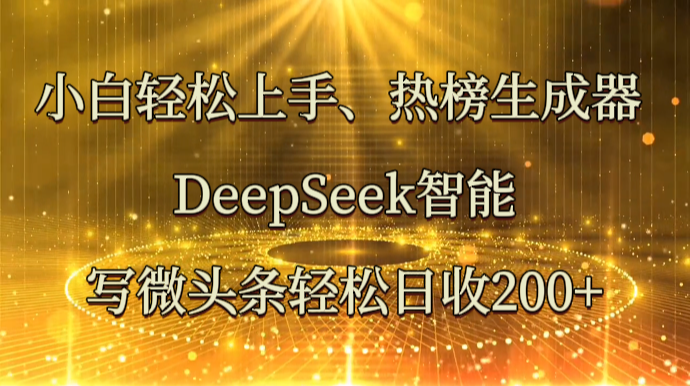 小白轻松上手、热榜生成器 DeepSeek智能写微头条轻松日收200+-4158创业网